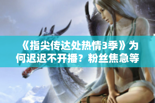 《指尖傳達(dá)處熱情3季》為何遲遲不開(kāi)播？粉絲焦急等待新情節(jié)揭曉