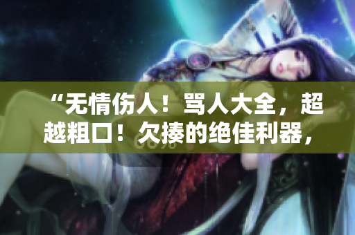 “無情傷人！罵人大全，超越粗口！欠揍的絕佳利器，你能接受嗎？”