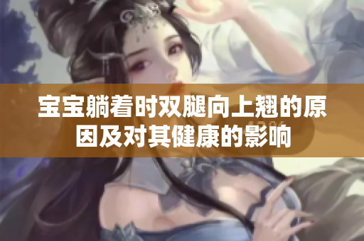 寶寶躺著時(shí)雙腿向上翹的原因及對(duì)其健康的影響