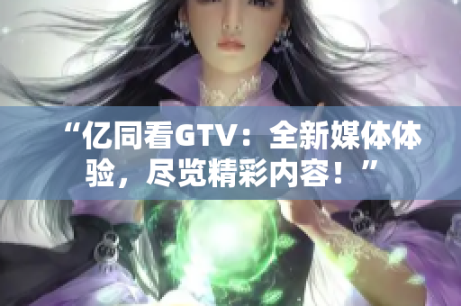 “億同看GTV：全新媒體體驗(yàn)，盡覽精彩內(nèi)容！”