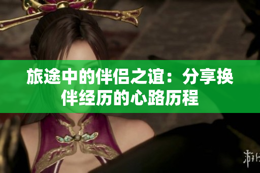 旅途中的伴侶之誼：分享?yè)Q伴經(jīng)歷的心路歷程