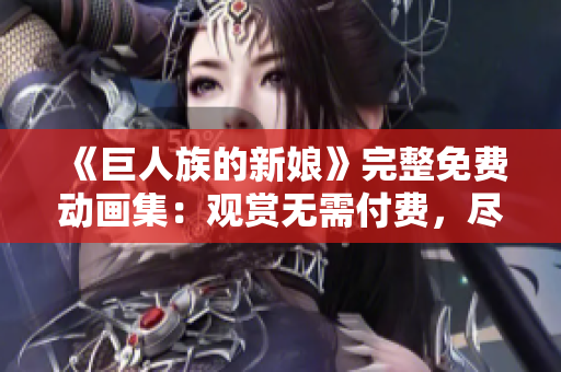 《巨人族的新娘》完整免費(fèi)動(dòng)畫(huà)集：觀賞無(wú)需付費(fèi)，盡情暢享！