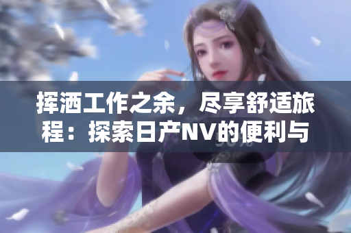 揮灑工作之余，盡享舒適旅程：探索日產(chǎn)NV的便利與樂趣