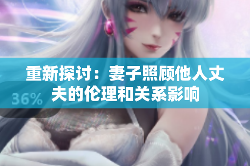 重新探討：妻子照顧他人丈夫的倫理和關(guān)系影響