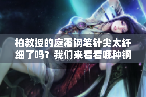 柏教授的庭霜鋼筆針尖太纖細了嗎？我們來看看哪種鋼筆最適合你。
