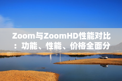 Zoom與ZoomHD性能對(duì)比：功能、性能、價(jià)格全面分析