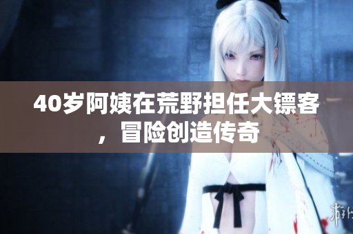 40歲阿姨在荒野擔(dān)任大鏢客，冒險(xiǎn)創(chuàng)造傳奇