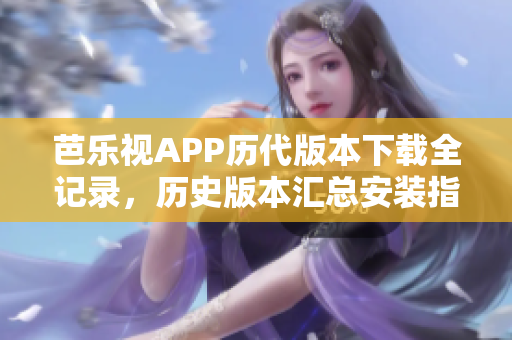 芭樂(lè)視APP歷代版本下載全記錄，歷史版本匯總安裝指南