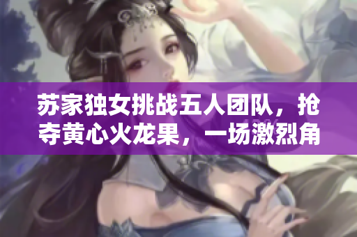 蘇家獨女挑戰(zhàn)五人團隊，搶奪黃心火龍果，一場激烈角逐展開