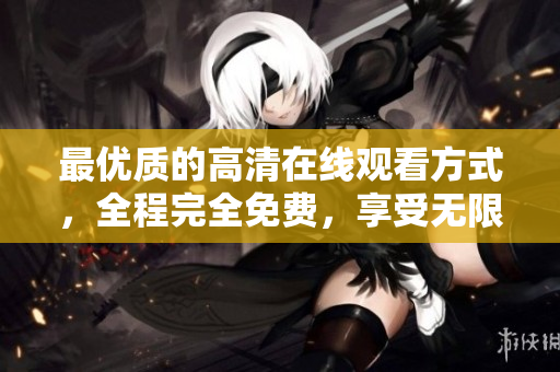最優(yōu)質(zhì)的高清在線觀看方式，全程完全免費，享受無限暢觀。