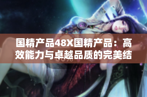 國精產(chǎn)品48X國精產(chǎn)品：高效能力與卓越品質(zhì)的完美結合