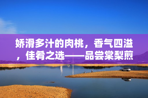 嬌滑多汁的肉桃，香氣四溢，佳肴之選——品嘗棠梨煎雪的獨(dú)特美味