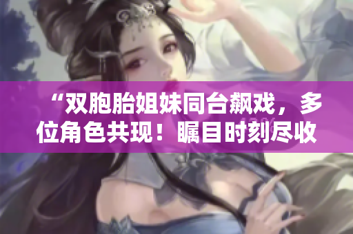 “雙胞胎姐妹同臺飆戲，多位角色共現(xiàn)！矚目時刻盡收眼底！”