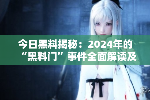 今日黑料揭秘：2024年的“黑料門”事件全面解讀及最新進展報道