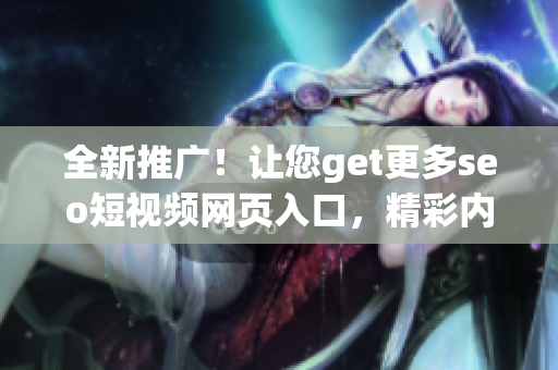 全新推廣！讓您get更多seo短視頻網(wǎng)頁入口，精彩內(nèi)容盡收眼底