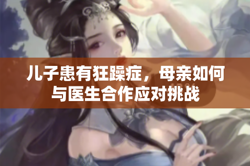 兒子患有狂躁癥，母親如何與醫(yī)生合作應對挑戰(zhàn)