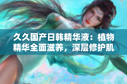 久久國產(chǎn)日韓精華液：植物精華全面滋養(yǎng)，深層修護肌膚細胞