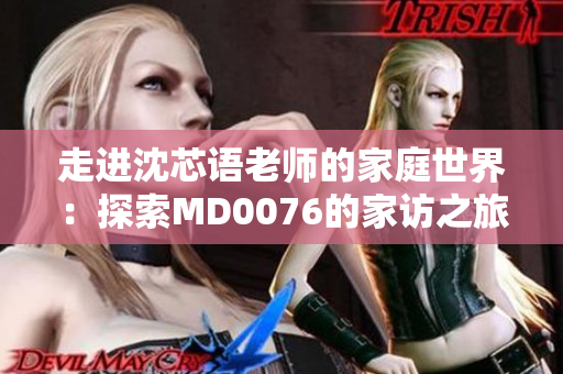 走進(jìn)沈芯語老師的家庭世界：探索MD0076的家訪之旅
