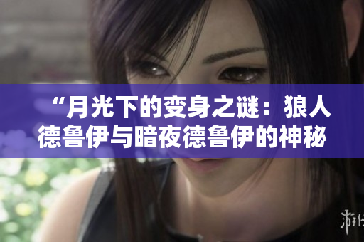 “月光下的變身之謎：狼人德魯伊與暗夜德魯伊的神秘力量探秘”