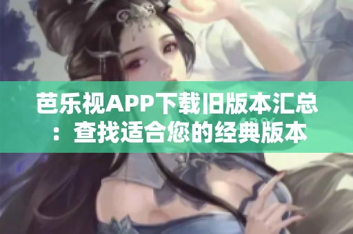 芭樂視APP下載舊版本匯總：查找適合您的經(jīng)典版本
