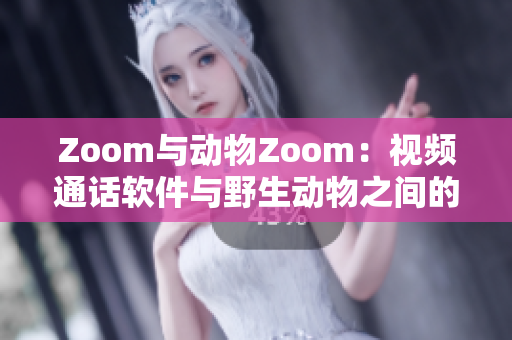 Zoom與動(dòng)物Zoom：視頻通話軟件與野生動(dòng)物之間的奇妙對(duì)比