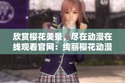 欣賞櫻花美景，盡在動漫在線觀看官網(wǎng)：絢麗櫻花動漫盛宴！
