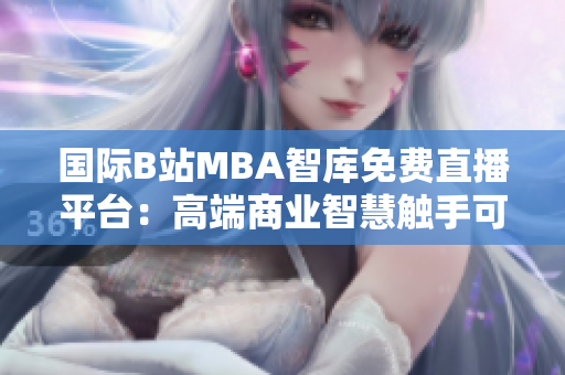 國際B站MBA智庫免費(fèi)直播平臺(tái)：高端商業(yè)智慧觸手可及