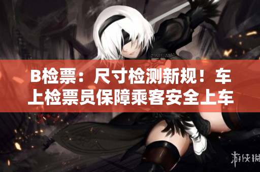 B檢票：尺寸檢測(cè)新規(guī)！車上檢票員保障乘客安全上車