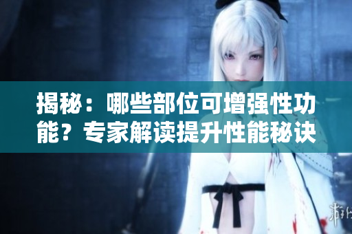 揭秘：哪些部位可增強(qiáng)性功能？專家解讀提升性能秘訣