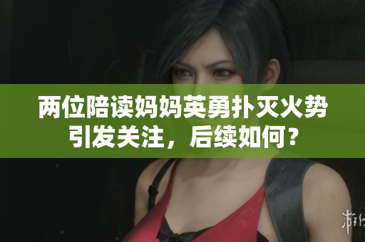 兩位陪讀媽媽英勇?lián)錅缁饎?shì)引發(fā)關(guān)注，后續(xù)如何？