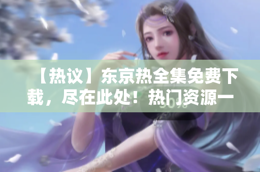 【熱議】東京熱全集免費下載，盡在此處！熱門資源一網(wǎng)打盡，激情不斷！
