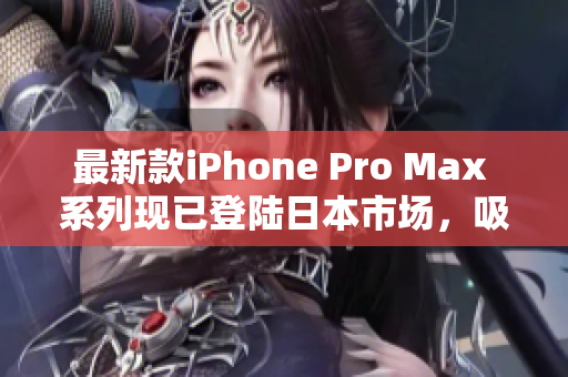 最新款iPhone Pro Max 系列現(xiàn)已登陸日本市場(chǎng)，吸引眾多消費(fèi)者的目光