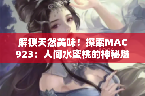 解鎖天然美味！探索MAC923：人間水蜜桃的神秘魅力