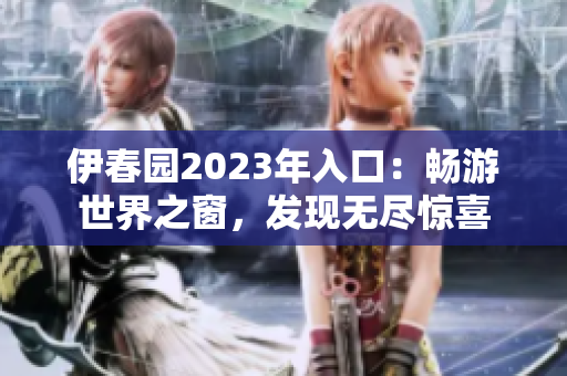 伊春園2023年入口：暢游世界之窗，發(fā)現(xiàn)無盡驚喜