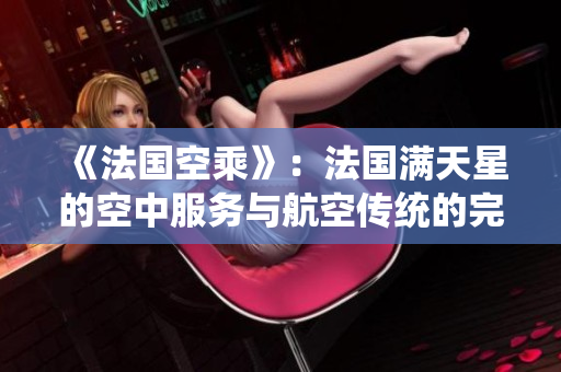 《法國空乘》：法國滿天星的空中服務(wù)與航空傳統(tǒng)的完美結(jié)合