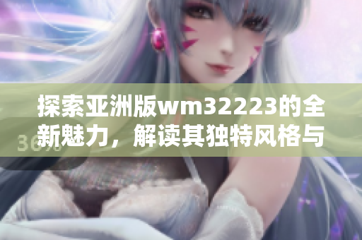 探索亞洲版wm32223的全新魅力，解讀其獨(dú)特風(fēng)格與亞洲市場(chǎng)的契合