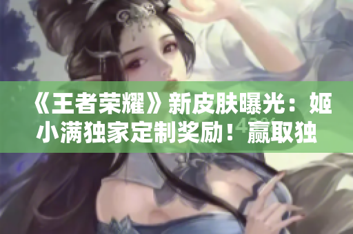 《王者榮耀》新皮膚曝光：姬小滿獨(dú)家定制獎(jiǎng)勵(lì)！贏取獨(dú)特外觀、技能特效！