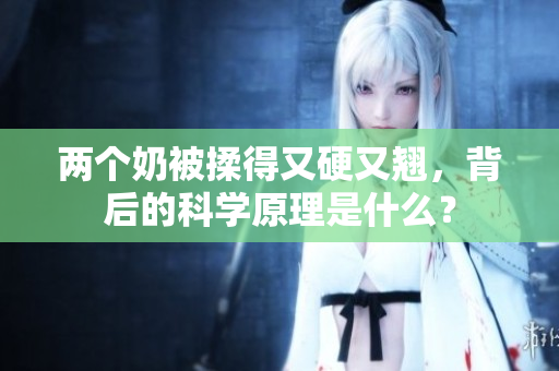 兩個(gè)奶被揉得又硬又翹，背后的科學(xué)原理是什么？