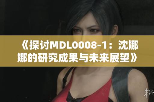 《探討MDL0008-1：沈娜娜的研究成果與未來(lái)展望》