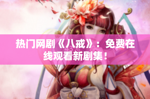 熱門網(wǎng)劇《八戒》：免費(fèi)在線觀看新劇集！