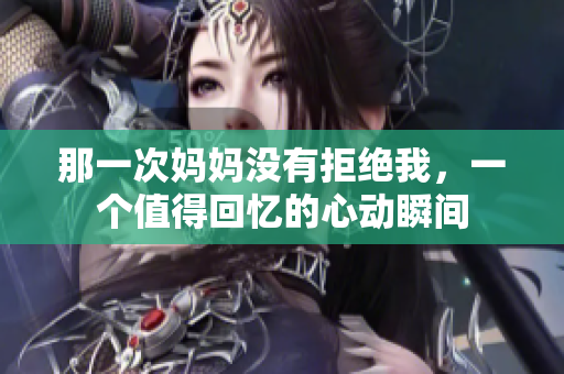 那一次媽媽沒有拒絕我，一個值得回憶的心動瞬間