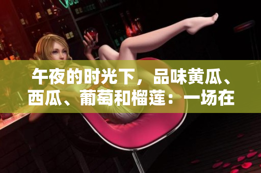 午夜的時光下，品味黃瓜、西瓜、葡萄和榴蓮：一場在線的味覺盛宴!