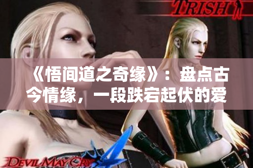 《悟間道之奇緣》：盤點(diǎn)古今情緣，一段跌宕起伏的愛(ài)情傳奇