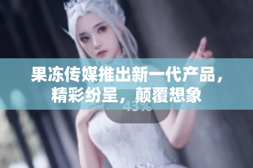 果凍傳媒推出新一代產(chǎn)品，精彩紛呈，顛覆想象