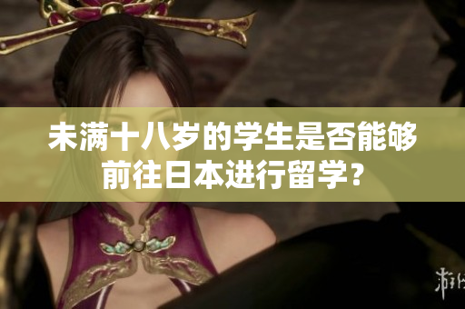 未滿十八歲的學(xué)生是否能夠前往日本進(jìn)行留學(xué)？