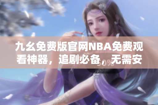 九幺免費版官網(wǎng)NBA免費觀看神器，追劇必備，無需安裝插件