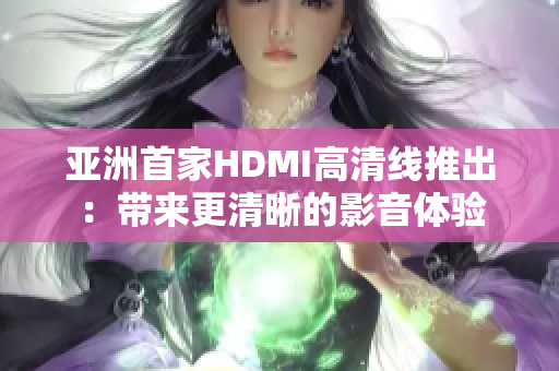 亞洲首家HDMI高清線推出：帶來(lái)更清晰的影音體驗(yàn)