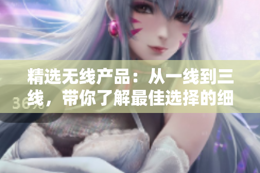 精選無線產(chǎn)品：從一線到三線，帶你了解最佳選擇的細(xì)節(jié)和特點(diǎn)