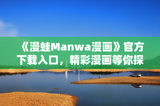 《漫蛙Manwa漫畫》官方下載入口，精彩漫畫等你探索！
