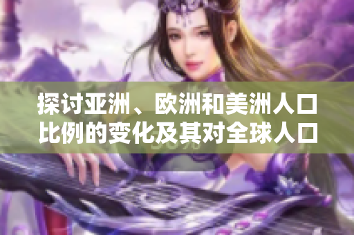 探討亞洲、歐洲和美洲人口比例的變化及其對全球人口分布的影響